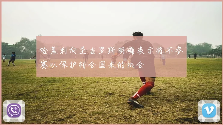 哈莱利向圣吉罗斯明确表示将不参赛以保护转会国米的机会