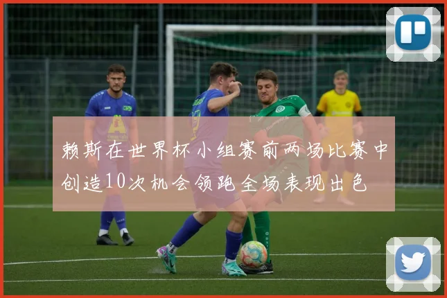 赖斯在世界杯小组赛前两场比赛中创造10次机会领跑全场表现出色