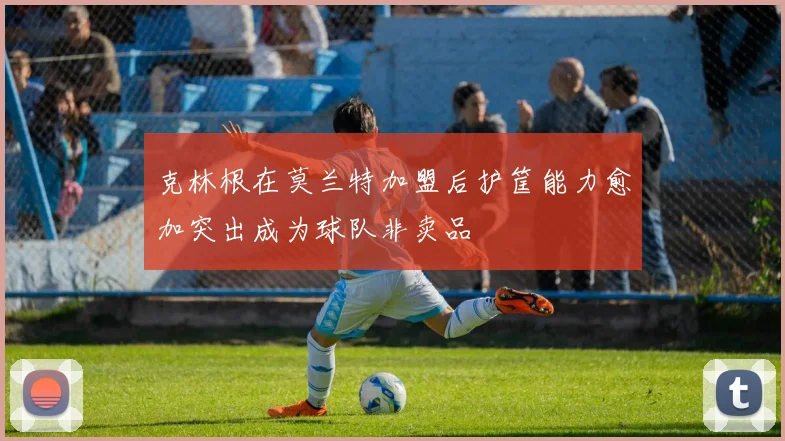 克林根在莫兰特加盟后护筐能力愈加突出成为球队非卖品