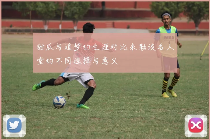 甜瓜与追梦的生涯对比米勒谈名人堂的不同选择与意义