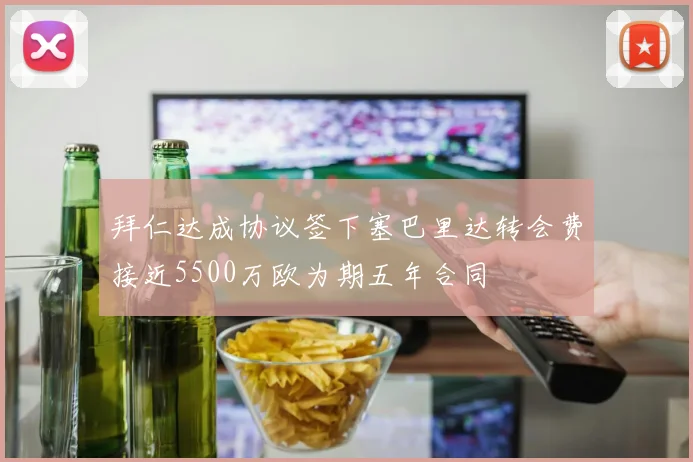 拜仁达成协议签下塞巴里达转会费接近5500万欧为期五年合同