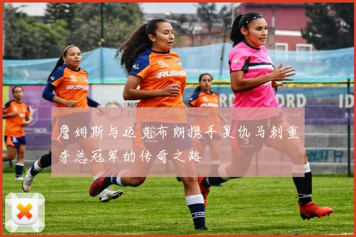 詹姆斯与迈克布朗携手复仇马刺重夺总冠军的传奇之路