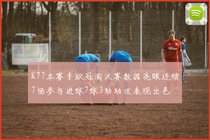 K77本赛季欧冠淘汰赛数据亮眼连续7场参与进球7球3助助攻表现出色