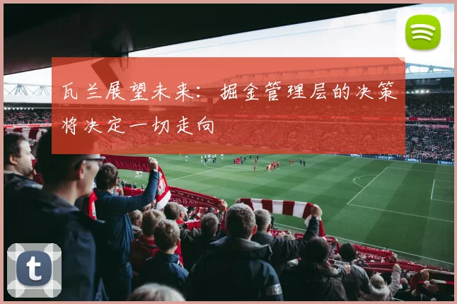 瓦兰展望未来：掘金管理层的决策将决定一切走向