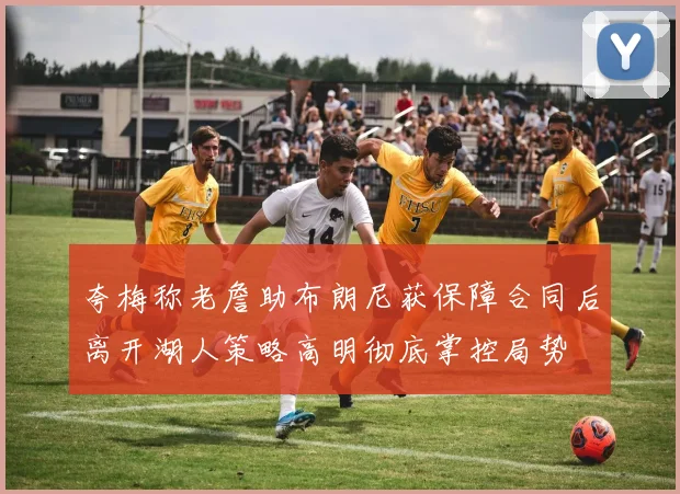夸梅称老詹助布朗尼获保障合同后离开湖人策略高明彻底掌控局势