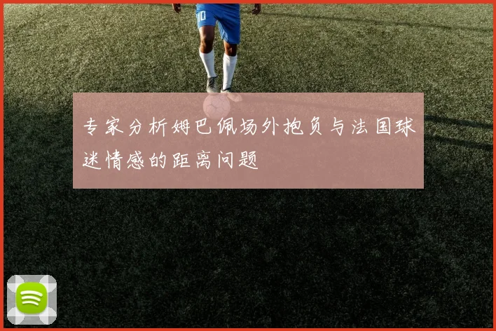 专家分析姆巴佩场外抱负与法国球迷情感的距离问题