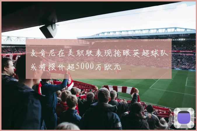 麦肯尼在美职联表现抢眼英超球队或将报价超5000万欧元