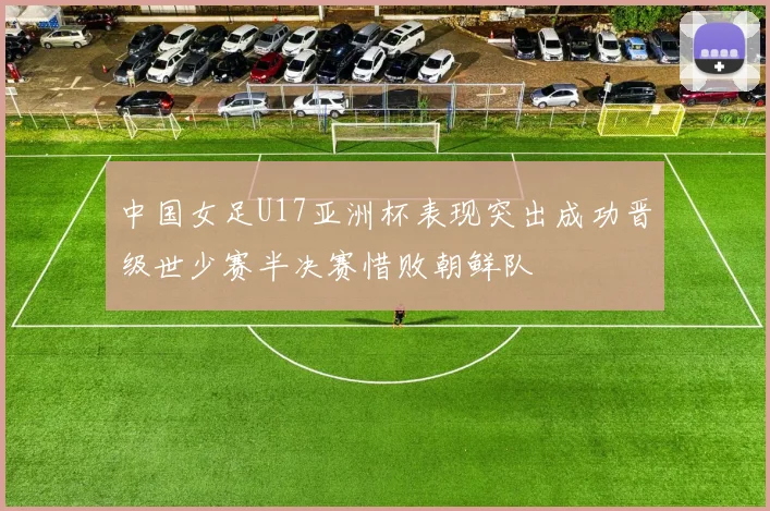 中国女足U17亚洲杯表现突出成功晋级世少赛半决赛惜败朝鲜队