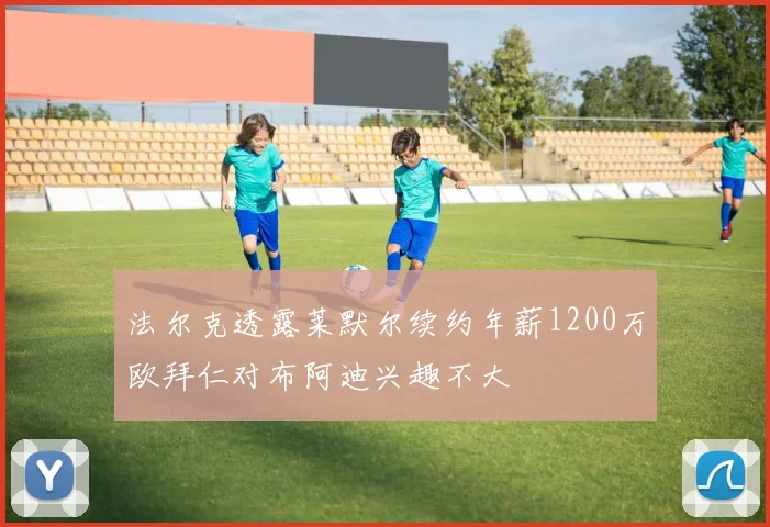 法尔克透露莱默尔续约年薪1200万欧拜仁对布阿迪兴趣不大