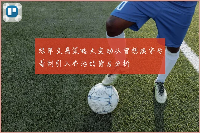 绿军交易策略大变动从曾想换字母哥到引入乔治的背后分析