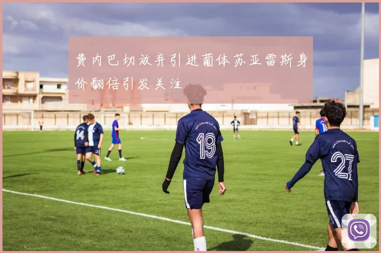 费内巴切放弃引进葡体苏亚雷斯身价翻倍引发关注