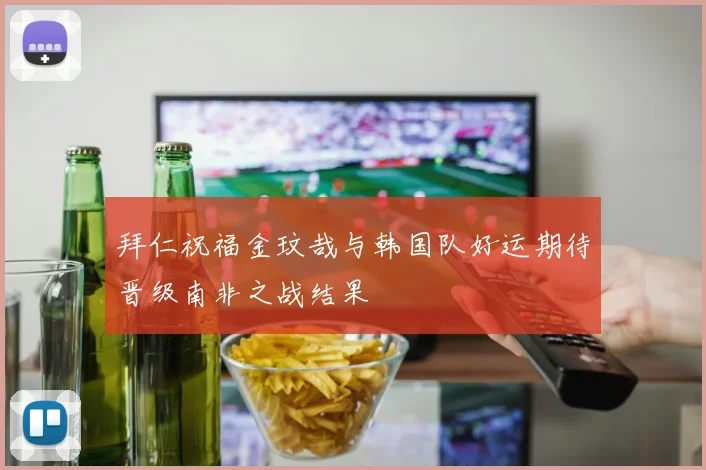 拜仁祝福金玟哉与韩国队好运期待晋级南非之战结果