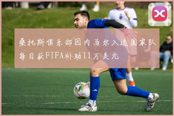 桑托斯俱乐部因内马尔入选国家队每日获FIFA补助11万美元